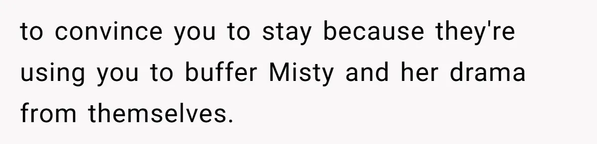 to convince you to stay because they're using you to buffer Misty and her drama from themselves.