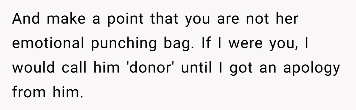 And make a point that you are not her emotional punching bag. If I were you, I would call him 'donor' until I got an apology from him.