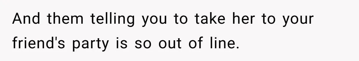 And them telling you to take her to your friend's party is so out of line.