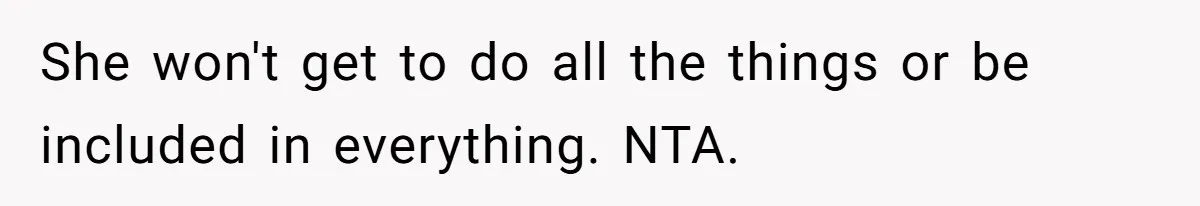 She won't get to do all the things or be included in everything. NTA.