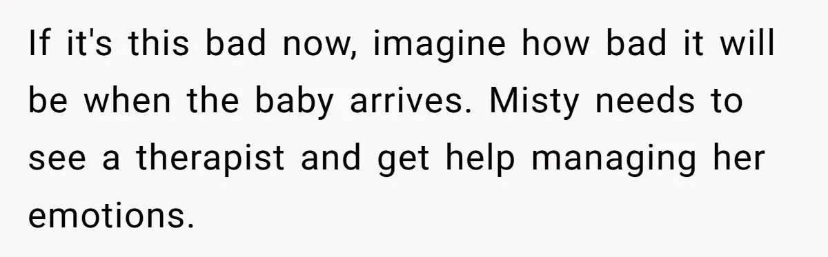 If it's this bad now, imagine how bad it will be when the baby arrives. Misty needs to see a therapist and get help managing her emotions.