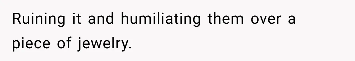 Ruining it and humiliating them over a piece of jewelry.
