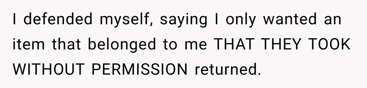 I defended myself, saying I only wanted an item that belonged to me THAT THEY TOOK WITHOUT PERMISSION returned.