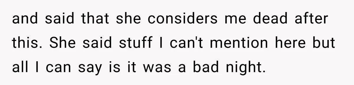 and said that she considers me dead after this. She said stuff I can't mention here but all I can say is it was a bad night.