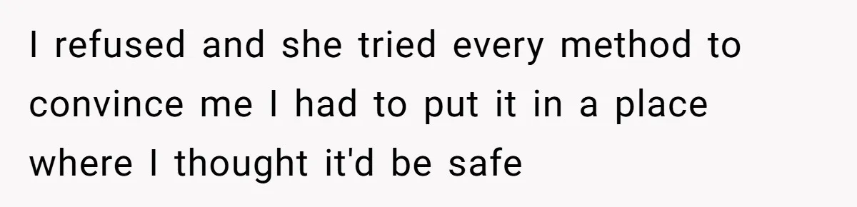 I refused and she tried every method to convince me I had to put it in a place where I thought it'd be safe