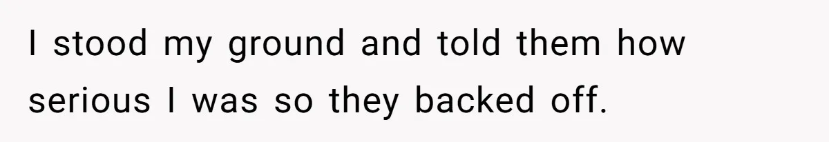 I stood my ground and told them how serious I was so they backed off.