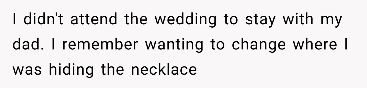 I didn't attend the wedding to stay with my dad. I remember wanting to change where I was hiding the necklace
