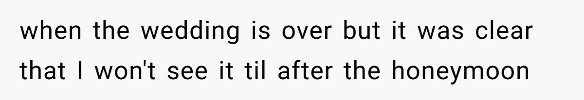 when the wedding is over but it was clear that I won't see it til after the honeymoon