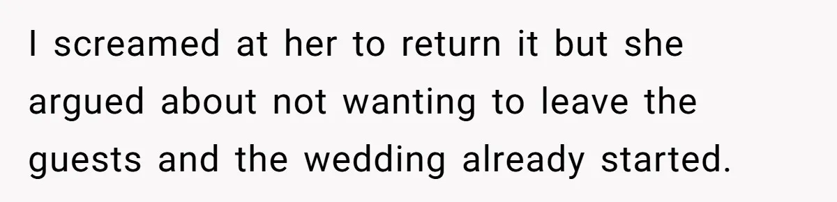 I screamed at her to return it but she argued about not wanting to leave the guests and the wedding already started.