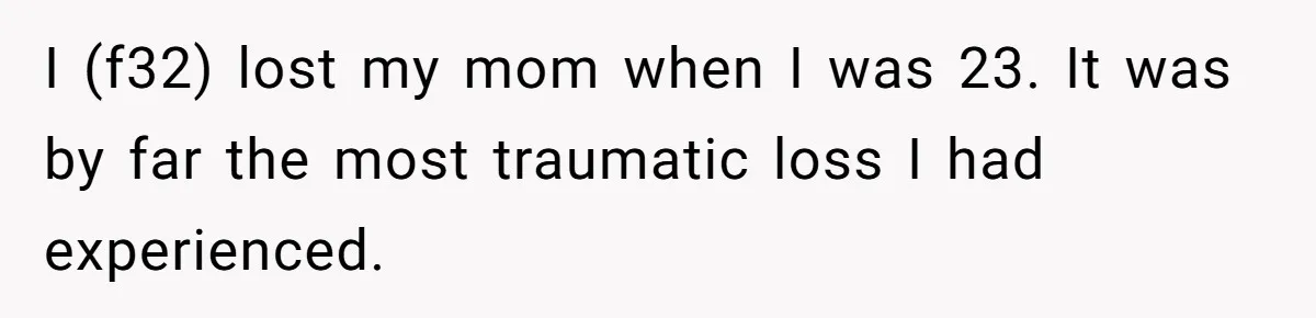 I (f32) lost my mom when I was 23. It was by far the most traumatic loss I had experienced.