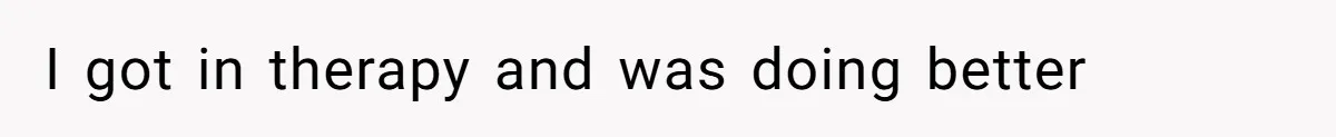 I got in therapy and was doing better