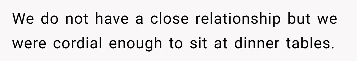 We do not have a close relationship but we were cordial enough to sit at dinner tables.