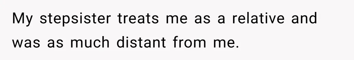 My stepsister treats me as a relative and was as much distant from me.