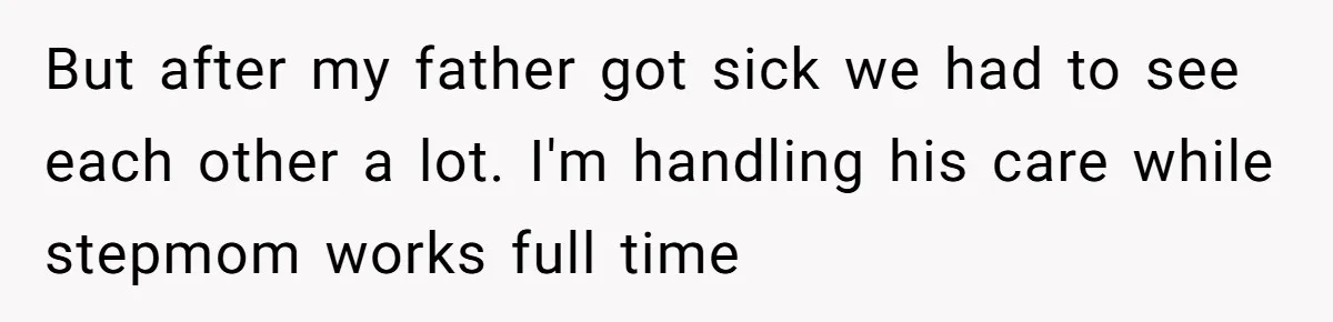 But after my father got sick we had to see each other a lot. I'm handling his care while stepmom works full time