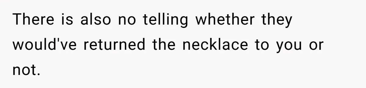 There is also no telling whether they would've returned the necklace to you or not.