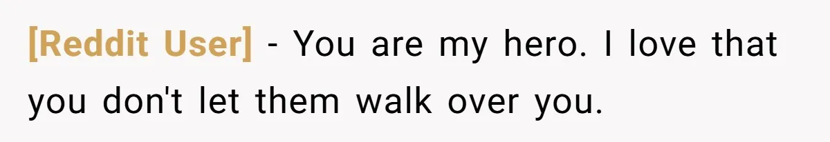 [Reddit User] − You are my hero. I love that you don't let them walk over you.