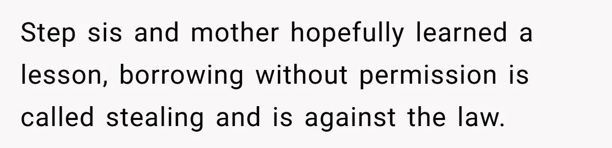 Step sis and mother hopefully learned a lesson, borrowing without permission is called stealing and is against the law.