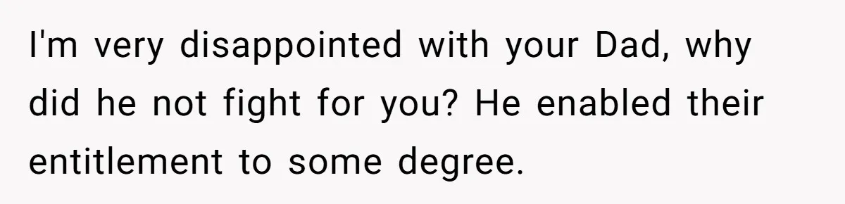 I'm very disappointed with your Dad, why did he not fight for you? He enabled their entitlement to some degree.