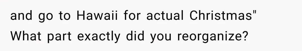 Woman Refuses To Cancel Hawaii Trip After Father-in-Law’s Death, Marriage Tensions Explode and go to Hawaii for actual Christmas" What part exactly did you reorganize?