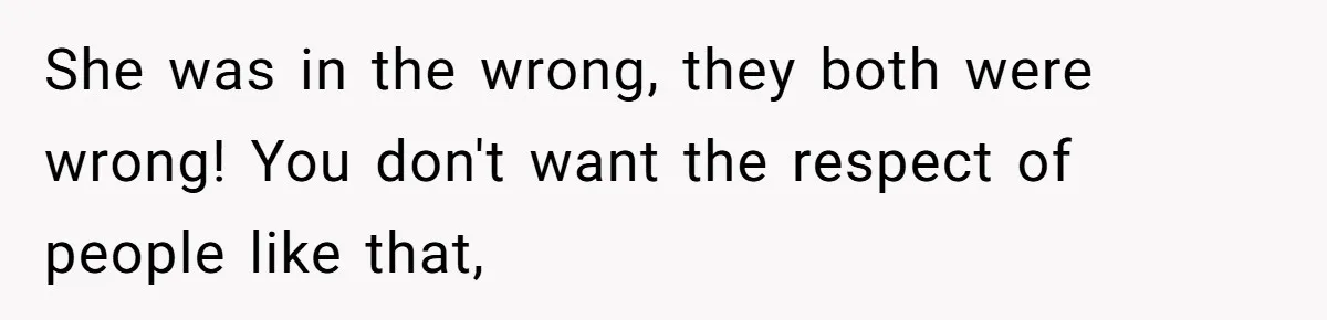 She was in the wrong, they both were wrong! You don't want the respect of people like that,
