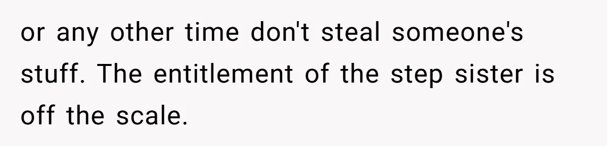 or any other time don't steal someone's stuff. The entitlement of the step sister is off the scale.