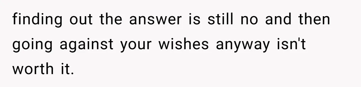 finding out the answer is still no and then going against your wishes anyway isn't worth it.