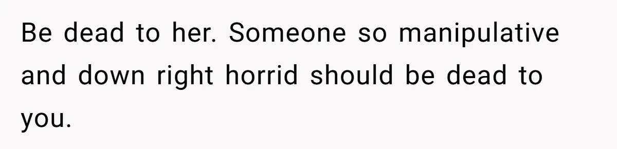 Be dead to her. Someone so manipulative and down right horrid should be dead to you.