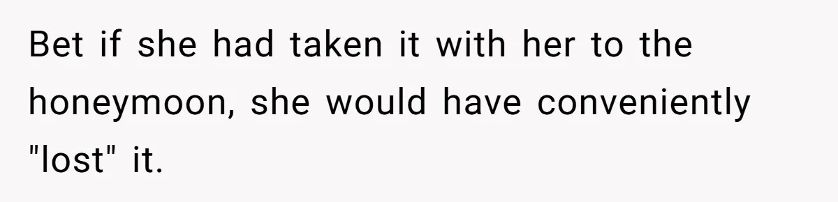 Bet if she had taken it with her to the honeymoon, she would have conveniently "lost" it.