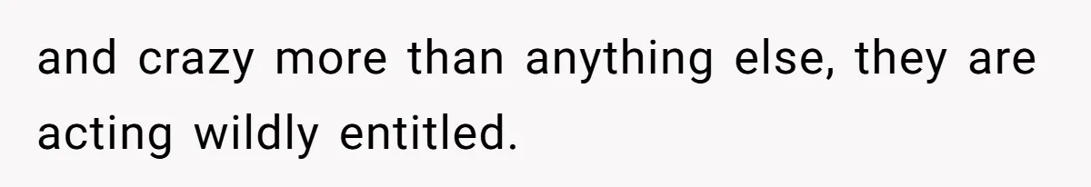 and crazy more than anything else, they are acting wildly entitled.