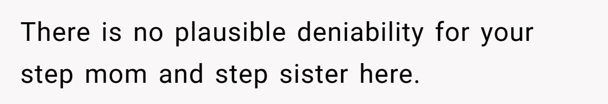 There is no plausible deniability for your step mom and step sister here.