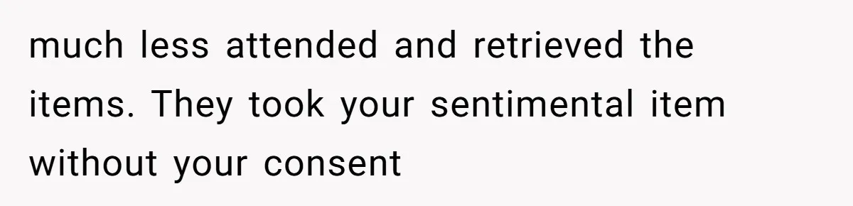 much less attended and retrieved the items. They took your sentimental item without your consent