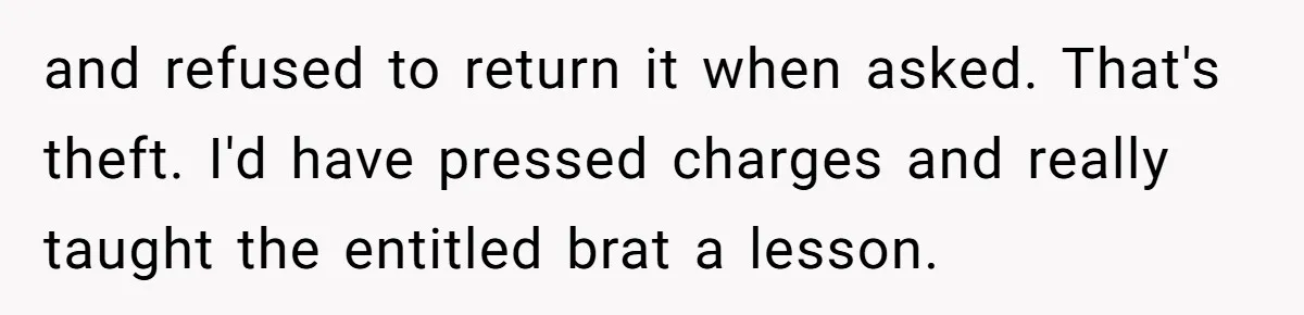 and refused to return it when asked. That's theft. I'd have pressed charges and really taught the entitled brat a lesson.