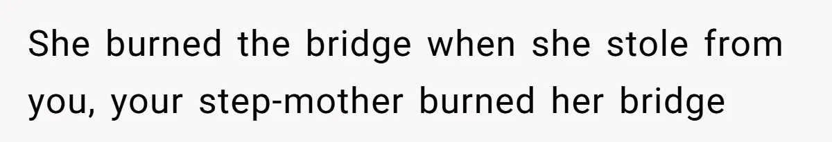 She burned the bridge when she stole from you, your step-mother burned her bridge