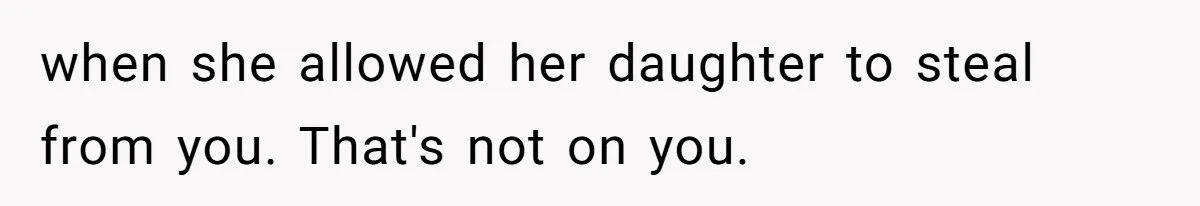 when she allowed her daughter to steal from you. That's not on you.
