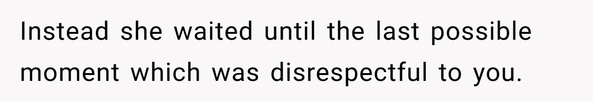 Instead she waited until the last possible moment which was disrespectful to you.