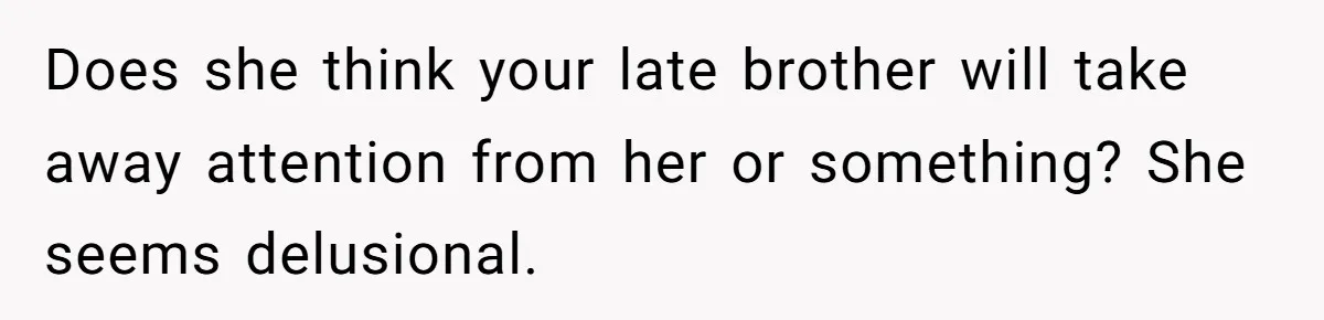 Does she think your late brother will take away attention from her or something? She seems delusional.