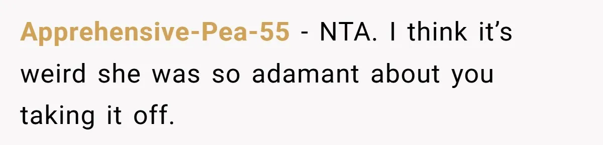 Apprehensive-Pea-55 − NTA. I think it’s weird she was so adamant about you taking it off.