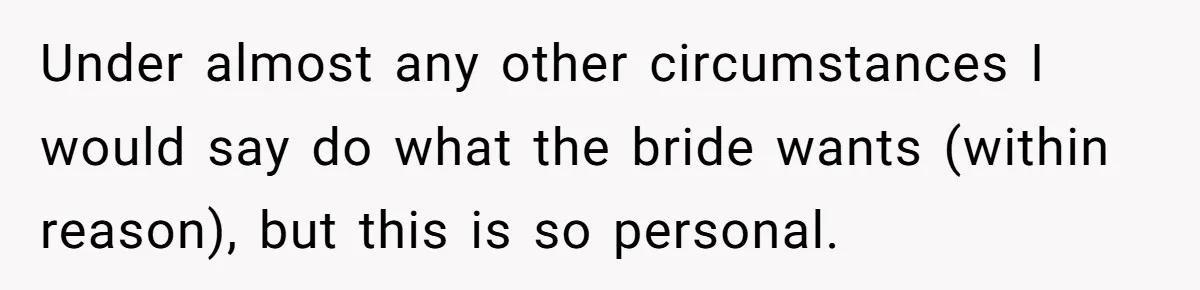 Under almost any other circumstances I would say do what the bride wants (within reason), but this is so personal.