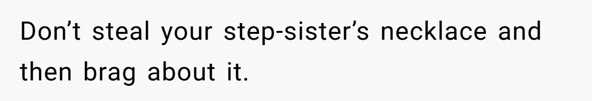 Don’t steal your step-sister’s necklace and then brag about it.