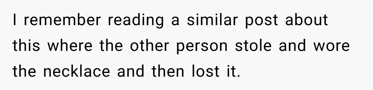 I remember reading a similar post about this where the other person stole and wore the necklace and then lost it.