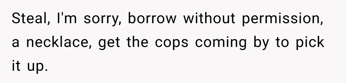 Steal, I'm sorry, borrow without permission, a necklace, get the cops coming by to pick it up.