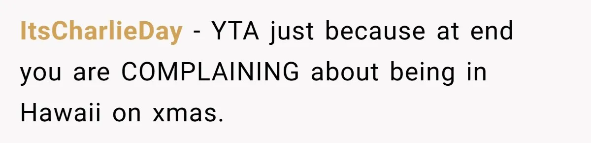 Woman Refuses To Cancel Hawaii Trip After Father-in-Law’s Death, Marriage Tensions Explode ItsCharlieDay − YTA just because at end you are COMPLAINING about being in Hawaii on xmas.