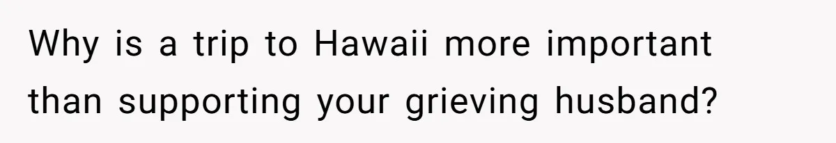Woman Refuses To Cancel Hawaii Trip After Father-in-Law’s Death, Marriage Tensions Explode Why is a trip to Hawaii more important than supporting your grieving husband?