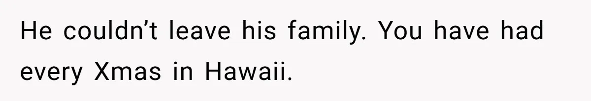 Woman Refuses To Cancel Hawaii Trip After Father-in-Law’s Death, Marriage Tensions Explode He couldn’t leave his family. You have had every Xmas in Hawaii.