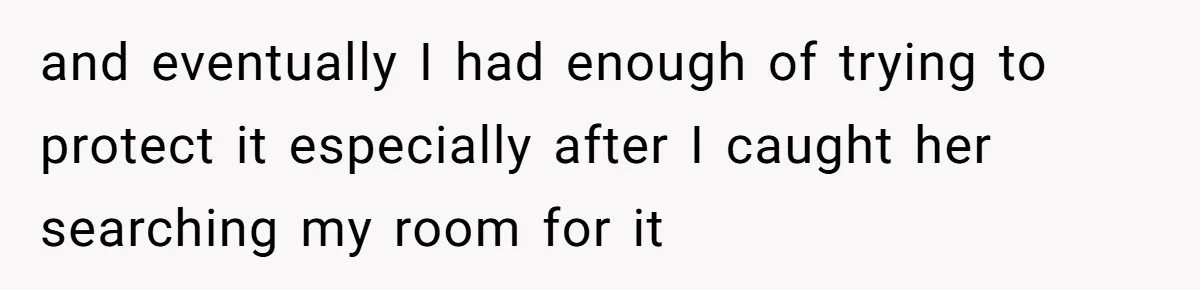 and eventually I had enough of trying to protect it especially after I caught her searching my room for it