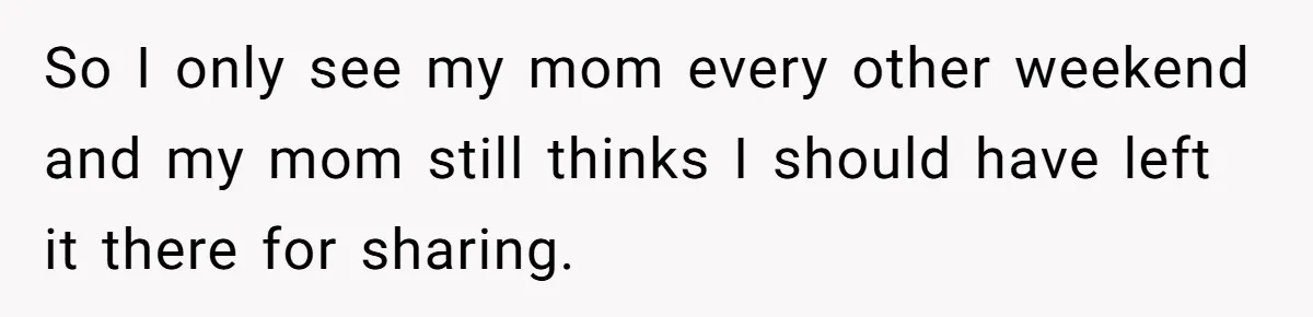 So I only see my mom every other weekend and my mom still thinks I should have left it there for sharing.