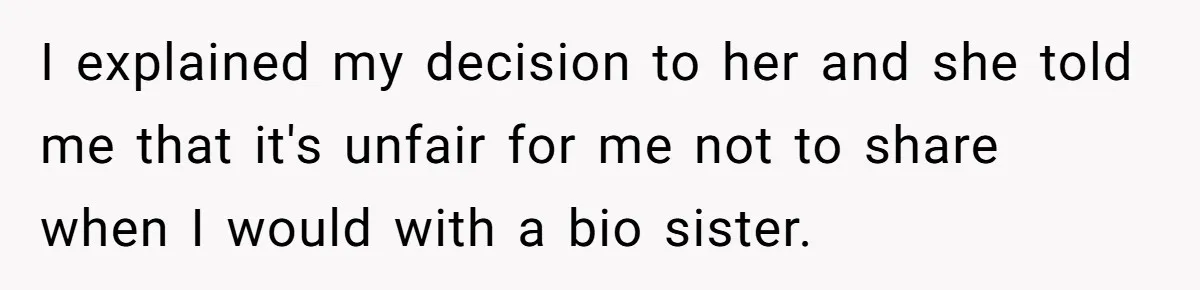 I explained my decision to her and she told me that it's unfair for me not to share when I would with a bio sister.