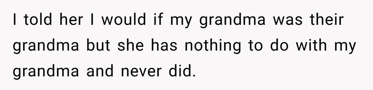 I told her I would if my grandma was their grandma but she has nothing to do with my grandma and never did.