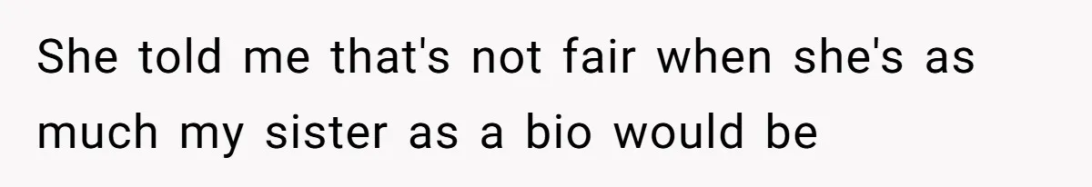 She told me that's not fair when she's as much my sister as a bio would be