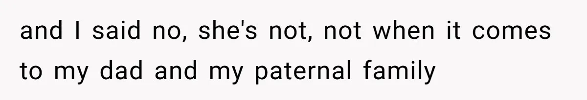 and I said no, she's not, not when it comes to my dad and my paternal family